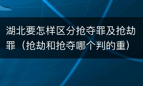 湖北要怎样区分抢夺罪及抢劫罪（抢劫和抢夺哪个判的重）