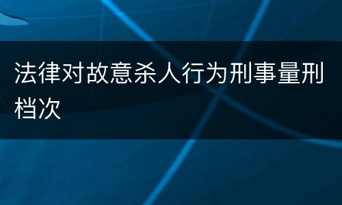 法律对故意杀人行为刑事量刑档次
