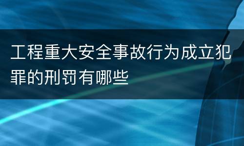 工程重大安全事故行为成立犯罪的刑罚有哪些