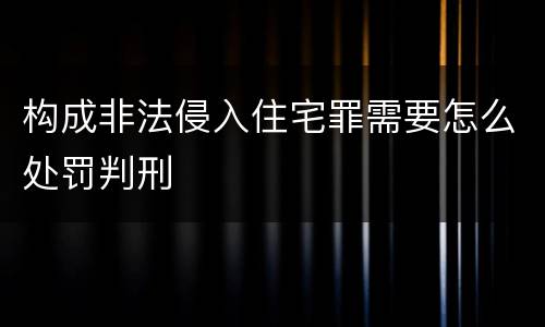 构成非法侵入住宅罪需要怎么处罚判刑