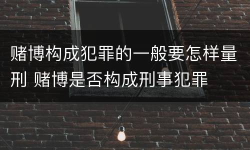 赌博构成犯罪的一般要怎样量刑 赌博是否构成刑事犯罪