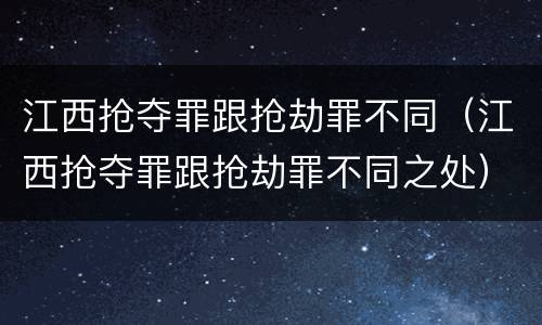 江西抢夺罪跟抢劫罪不同（江西抢夺罪跟抢劫罪不同之处）