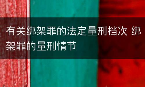 有关绑架罪的法定量刑档次 绑架罪的量刑情节