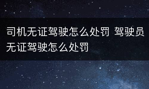 司机无证驾驶怎么处罚 驾驶员无证驾驶怎么处罚