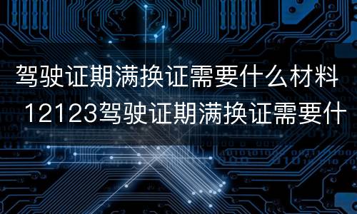 驾驶证期满换证需要什么材料 12123驾驶证期满换证需要什么材料