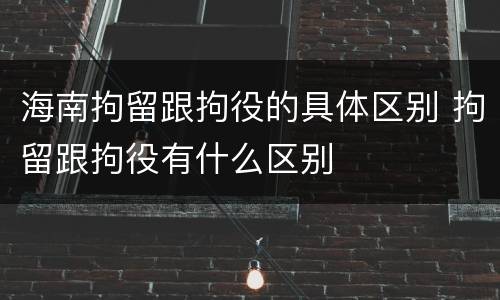 海南拘留跟拘役的具体区别 拘留跟拘役有什么区别