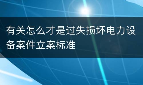 有关怎么才是过失损坏电力设备案件立案标准