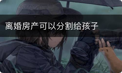 离婚房产可以分割给孩子