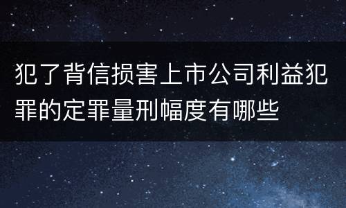 犯了背信损害上市公司利益犯罪的定罪量刑幅度有哪些