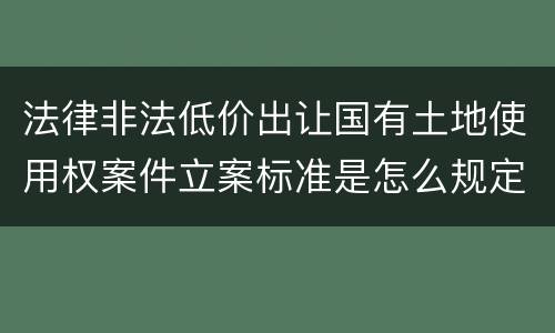 法律非法低价出让国有土地使用权案件立案标准是怎么规定