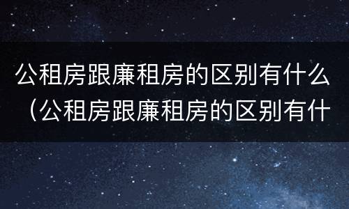公租房跟廉租房的区别有什么（公租房跟廉租房的区别有什么不同）
