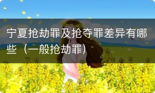 宁夏抢劫罪及抢夺罪差异有哪些（一般抢劫罪）