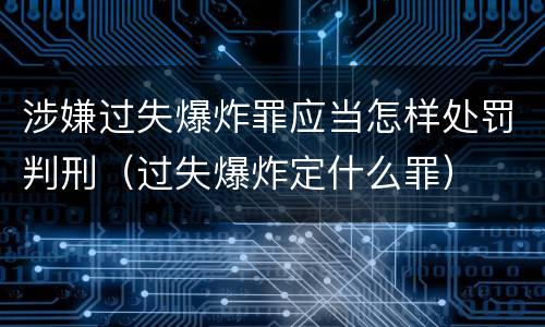 涉嫌过失爆炸罪应当怎样处罚判刑（过失爆炸定什么罪）