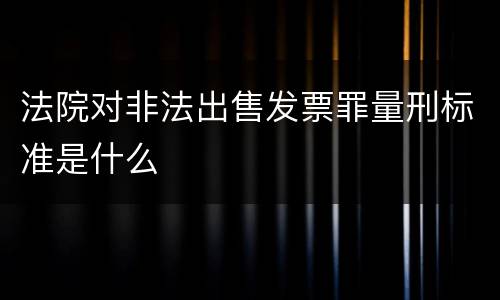 法院对非法出售发票罪量刑标准是什么