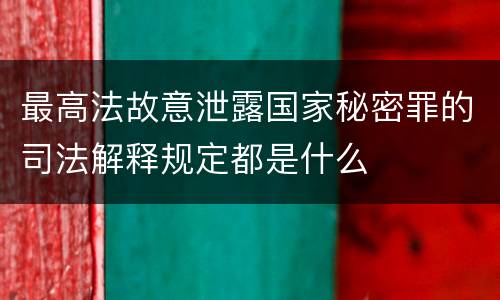 最高法故意泄露国家秘密罪的司法解释规定都是什么