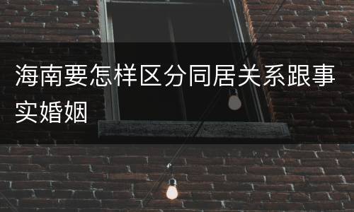 海南要怎样区分同居关系跟事实婚姻