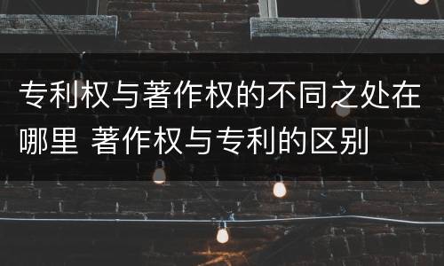 专利权与著作权的不同之处在哪里 著作权与专利的区别