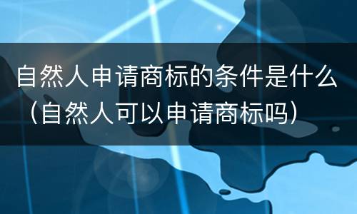 自然人申请商标的条件是什么（自然人可以申请商标吗）