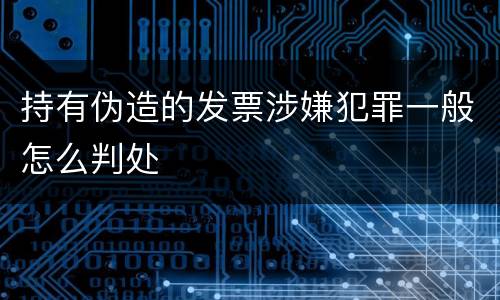 持有伪造的发票涉嫌犯罪一般怎么判处
