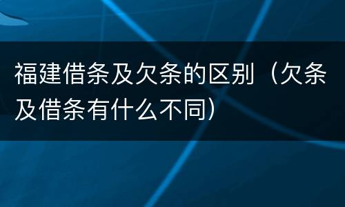 福建借条及欠条的区别（欠条及借条有什么不同）