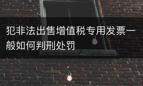 犯非法出售增值税专用发票一般如何判刑处罚