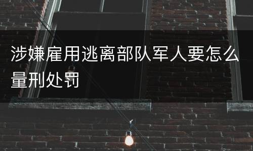 涉嫌雇用逃离部队军人要怎么量刑处罚