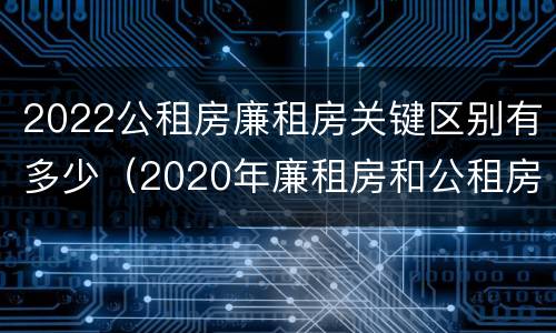 2022公租房廉租房关键区别有多少（2020年廉租房和公租房的区别）
