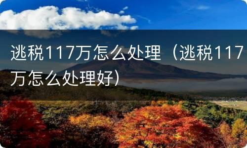 逃税117万怎么处理（逃税117万怎么处理好）