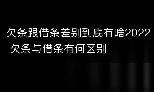 欠条跟借条差别到底有啥2022 欠条与借条有何区别