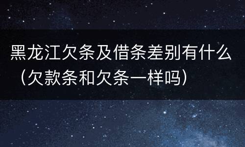 黑龙江欠条及借条差别有什么（欠款条和欠条一样吗）