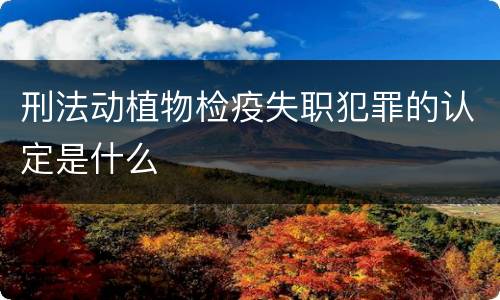 刑法动植物检疫失职犯罪的认定是什么
