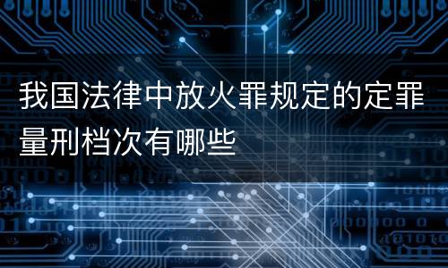 我国法律中放火罪规定的定罪量刑档次有哪些