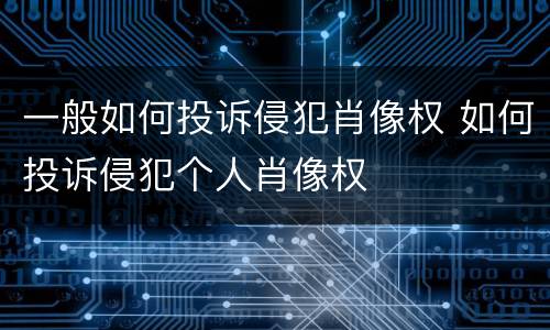 一般如何投诉侵犯肖像权 如何投诉侵犯个人肖像权