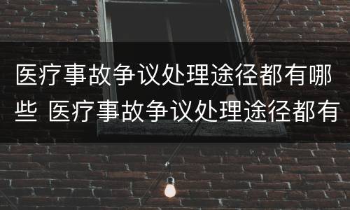 医疗事故争议处理途径都有哪些 医疗事故争议处理途径都有哪些方面