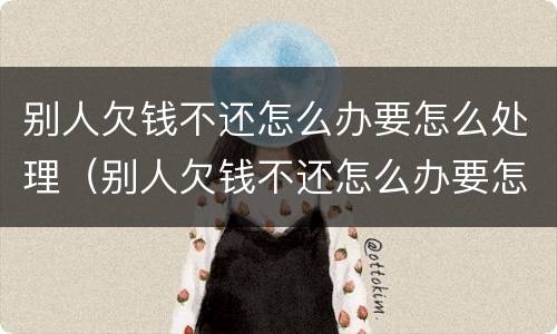 别人欠钱不还怎么办要怎么处理（别人欠钱不还怎么办要怎么处理好）
