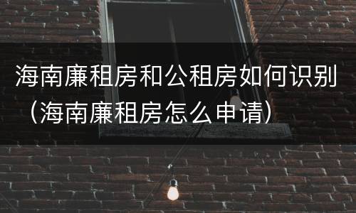 海南廉租房和公租房如何识别（海南廉租房怎么申请）
