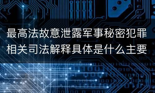 最高法故意泄露军事秘密犯罪相关司法解释具体是什么主要规定