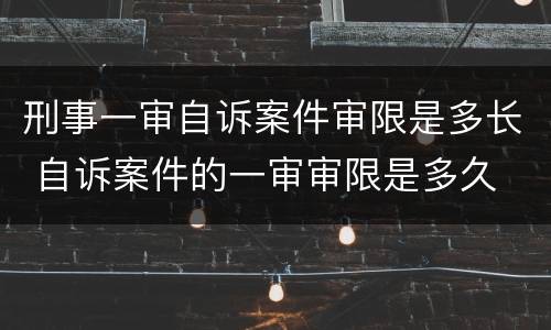 刑事一审自诉案件审限是多长 自诉案件的一审审限是多久