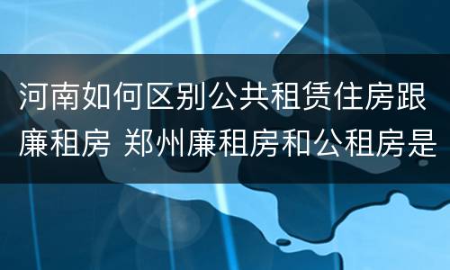 河南如何区别公共租赁住房跟廉租房 郑州廉租房和公租房是不是一样