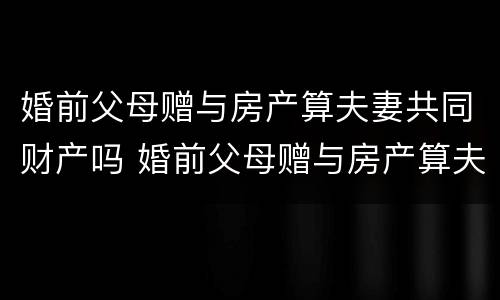 婚前父母赠与房产算夫妻共同财产吗 婚前父母赠与房产算夫妻共同财产吗