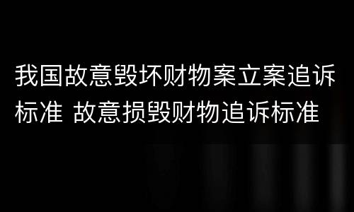 我国故意毁坏财物案立案追诉标准 故意损毁财物追诉标准