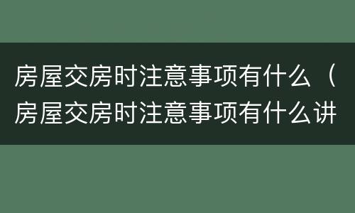 房屋交房时注意事项有什么（房屋交房时注意事项有什么讲究）