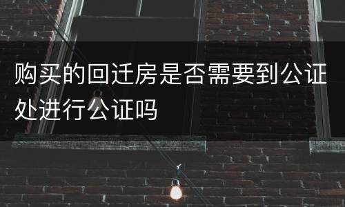 购买的回迁房是否需要到公证处进行公证吗