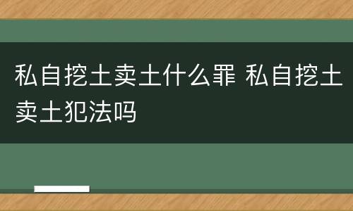 私自挖土卖土什么罪 私自挖土卖土犯法吗