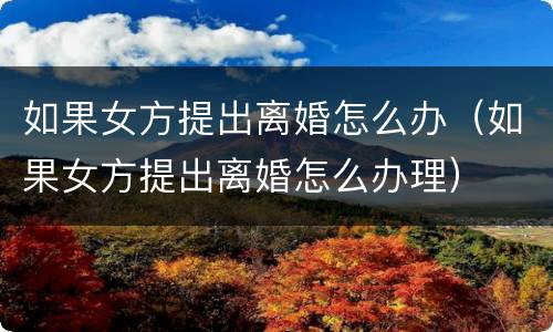 如果女方提出离婚怎么办（如果女方提出离婚怎么办理）