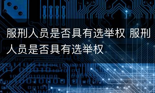 服刑人员是否具有选举权 服刑人员是否具有选举权
