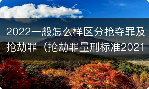 2022一般怎么样区分抢夺罪及抢劫罪（抢劫罪量刑标准2021）