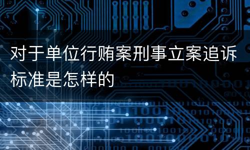 对于单位行贿案刑事立案追诉标准是怎样的