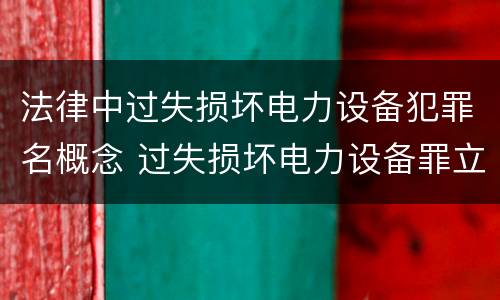 法律中过失损坏电力设备犯罪名概念 过失损坏电力设备罪立案标准