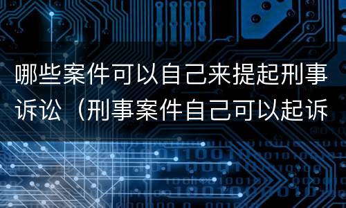 哪些案件可以自己来提起刑事诉讼（刑事案件自己可以起诉吗）